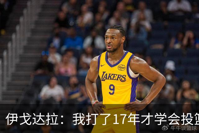 伊戈达拉：我打了17年才学会投篮 没接受过姿势训练全靠自己摸索